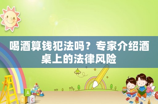 喝酒算錢(qián)犯法嗎？專(zhuān)家介紹酒桌上的法律風(fēng)險(xiǎn)