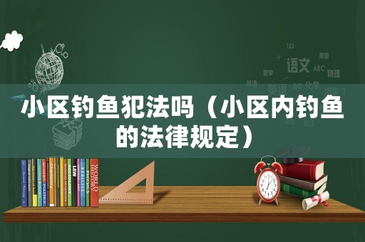 小區(qū)釣魚犯法嗎（小區(qū)內(nèi)釣魚的法律規(guī)定）