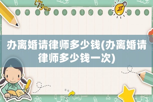 辦離婚請律師多少錢(辦離婚請律師多少錢一次)