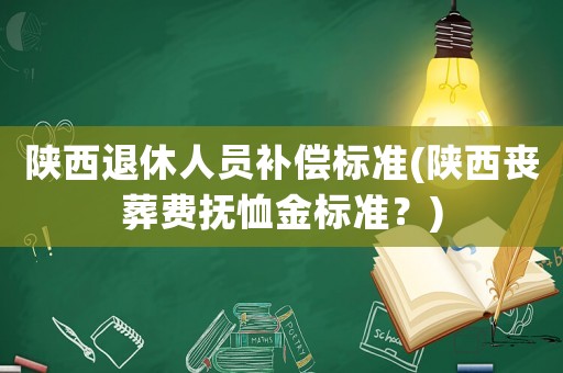陜西退休人員補(bǔ)償標(biāo)準(zhǔn)(陜西喪葬費(fèi)撫恤金標(biāo)準(zhǔn)？)