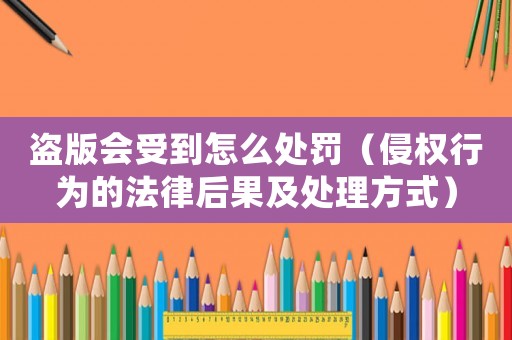 盜版會受到怎么處罰（侵權(quán)行為的法律后果及處理方式）