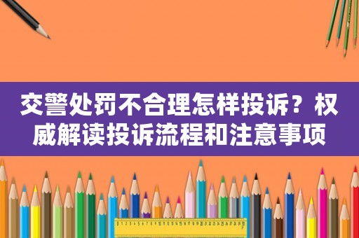 交警處罰不合理怎樣投訴？權威解讀投訴流程和注意事項