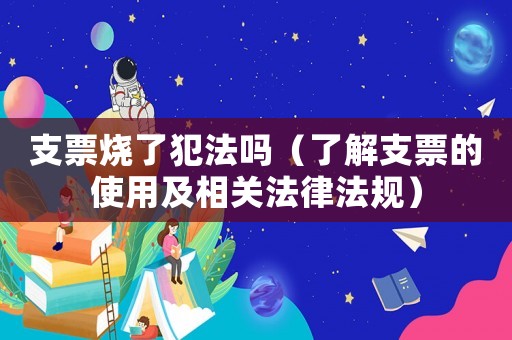 支票燒了犯法嗎（了解支票的使用及相關法律法規）