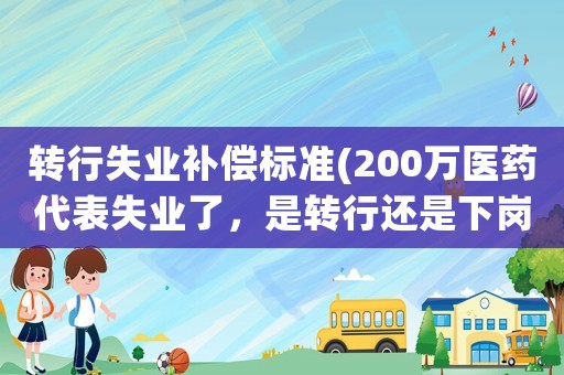 轉行失業補償標準(200萬醫藥代表失業了，是轉行還是下崗？)