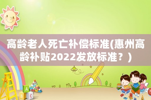 高齡老人死亡補(bǔ)償標(biāo)準(zhǔn)(惠州高齡補(bǔ)貼2022發(fā)放標(biāo)準(zhǔn)？)