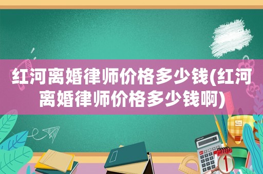 紅河離婚律師價格多少錢(紅河離婚律師價格多少錢啊)