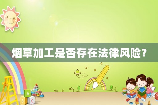 煙草加工是否存在法律風(fēng)險(xiǎn)？