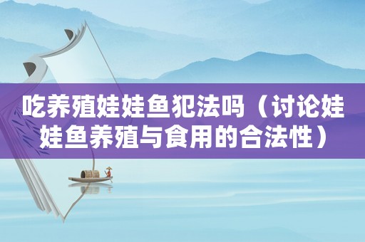 吃養(yǎng)殖娃娃魚犯法嗎（討論娃娃魚養(yǎng)殖與食用的合法性）