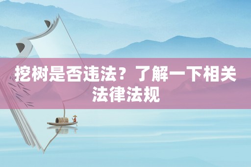 挖樹是否違法？了解一下相關法律法規
