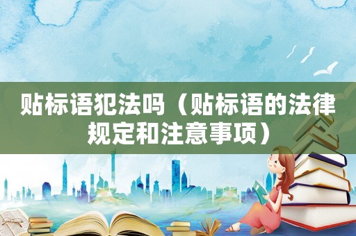 貼標(biāo)語犯法嗎（貼標(biāo)語的法律規(guī)定和注意事項(xiàng)）
