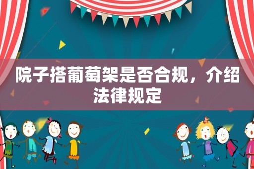 院子搭葡萄架是否合規，介紹法律規定