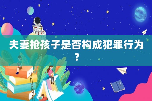 夫妻搶孩子是否構成犯罪行為？