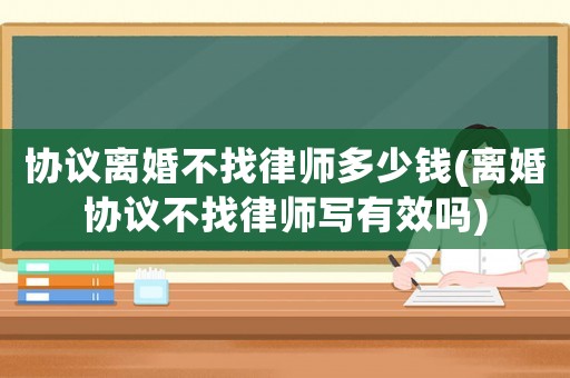 協(xié)議離婚不找律師多少錢(離婚協(xié)議不找律師寫有效嗎)
