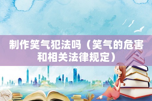 制作笑氣犯法嗎（笑氣的危害和相關法律規定）