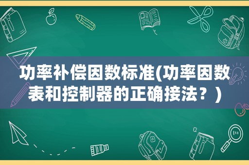 功率補(bǔ)償因數(shù)標(biāo)準(zhǔn)(功率因數(shù)表和控制器的正確接法？)