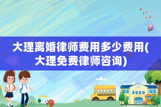 大理離婚律師費用多少費用(大理免費律師咨詢)
