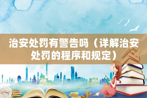 治安處罰有警告嗎（詳解治安處罰的程序和規定）