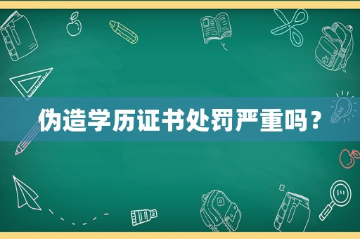 偽造學(xué)歷證書處罰嚴(yán)重嗎？