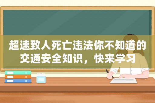 超速致人死亡違法你不知道的交通安全知識，快來學習