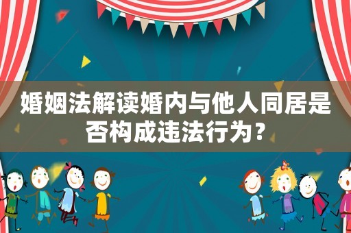 婚姻法解讀婚內(nèi)與他人同居是否構(gòu)成違法行為？