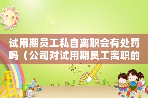 試用期員工私自離職會有處罰嗎（公司對試用期員工離職的處理方式）