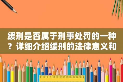緩刑是否屬于刑事處罰的一種？詳細介紹緩刑的法律意義和適用條件