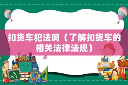 扣貨車犯法嗎（了解扣貨車的相關(guān)法律法規(guī)）