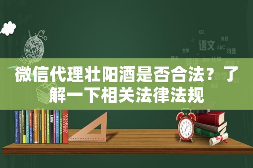 微信代理壯陽酒是否合法？了解一下相關法律法規