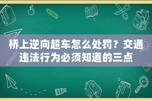 橋上逆向超車怎么處罰？交通違法行為必須知道的三點(diǎn)