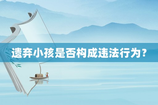 遺棄小孩是否構成違法行為？