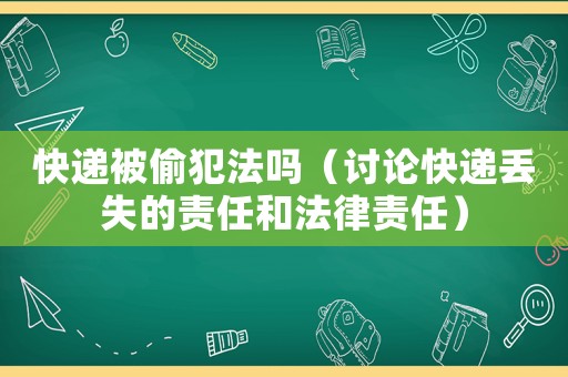 快遞被偷犯法嗎（討論快遞丟失的責任和法律責任）