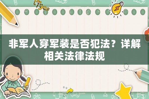 非軍人穿軍裝是否犯法？詳解相關(guān)法律法規(guī)