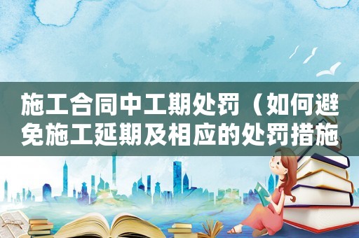 施工合同中工期處罰（如何避免施工延期及相應(yīng)的處罰措施）