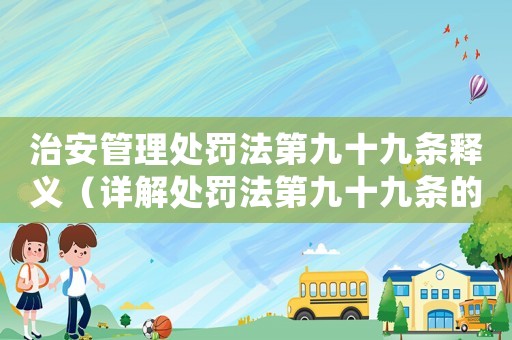 治安管理處罰法第九十九條釋義（詳解處罰法第九十九條的含義與適用場景）