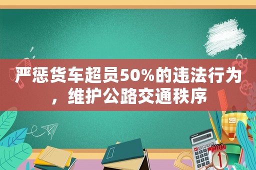 嚴懲貨車超員50%的違法行為，維護公路交通秩序
