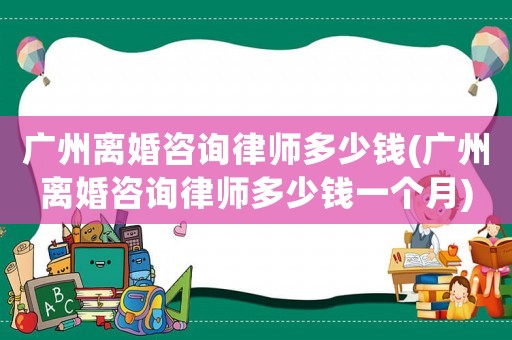 廣州離婚咨詢律師多少錢(廣州離婚咨詢律師多少錢一個月)