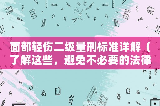 面部輕傷二級量刑標準詳解（了解這些，避免不必要的法律風險）