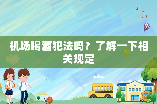 機場喝酒犯法嗎？了解一下相關規定