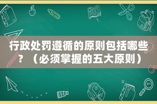 行政處罰遵循的原則包括哪些？（必須掌握的五大原則）