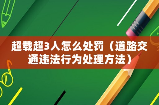 超載超3人怎么處罰（道路交通違法行為處理方法）
