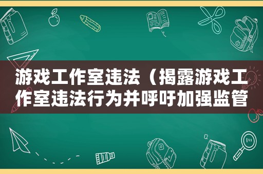 游戲工作室違法（揭露游戲工作室違法行為并呼吁加強監(jiān)管）