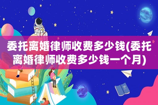 委托離婚律師收費多少錢(委托離婚律師收費多少錢一個月)