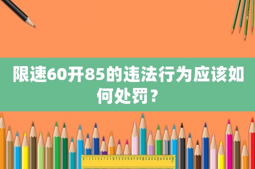 限速60開85的違法行為應該如何處罰？
