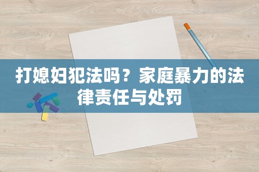 打媳婦犯法嗎？家庭暴力的法律責任與處罰