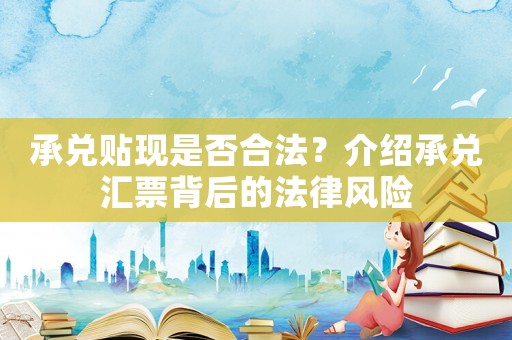 承兌貼現(xiàn)是否合法？介紹承兌匯票背后的法律風(fēng)險(xiǎn)