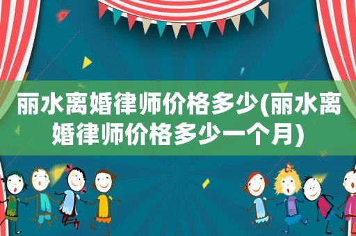 麗水離婚律師價格多少(麗水離婚律師價格多少一個月)