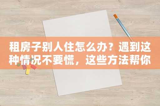 租房子別人住怎么辦？遇到這種情況不要慌，這些方法幫你解決
