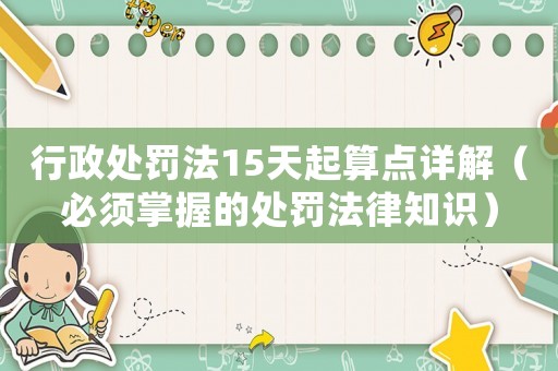 行政處罰法15天起算點(diǎn)詳解（必須掌握的處罰法律知識(shí)）