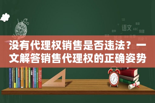 沒有代理權銷售是否違法？一文解答銷售代理權的正確姿勢