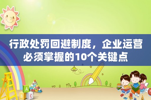 行政處罰回避制度，企業(yè)運(yùn)營必須掌握的10個(gè)關(guān)鍵點(diǎn)